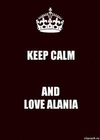 KEEP CALM AND
LOVE ALANIA