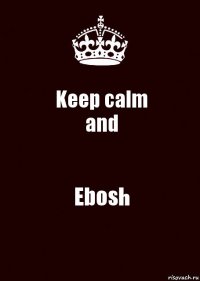 Keep calm
and Ebosh