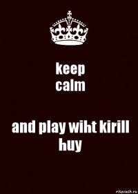 keep
calm and play wiht kirill huy