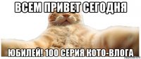 всем привет сегодня юбилей! 100 серия кото-влога