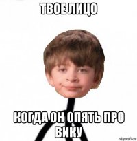 твое лицо когда он опять про вику