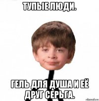 тупые люди. гель для душа и её друг серьга.