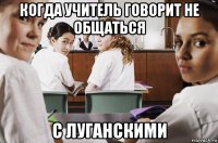когда учитель говорит не общаться с луганскими