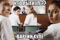 кто рыгнул ?? варгин хуле