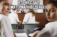 кто не сдал материаловеденье? 