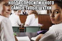 когда спросили у кого самые тупые шутки 