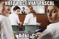 когда все учат pascal а ты - c++