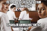 петров ты чё бл*ть там делаешь?! сраный аимщик читы офф!!