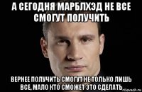 а сегодня марблхэд не все смогут получить вернее получить смогут не только лишь все, мало кто сможет это сделать