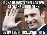 пока не наступил завтра сегодняшний день буду тебя поздравлять