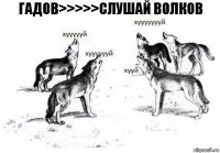 ГАДОВ>>>>>СЛУШАЙ ВОЛКОВ