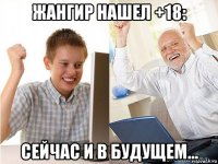 жангир нашел +18: сейчас и в будущем...