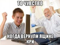 то чувство когда вернули ящике кри