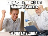 когда эльдар хотел мамку трахнуть и она ему дала