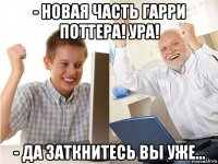 - новая часть гарри поттера! ура! - да заткнитесь вы уже...