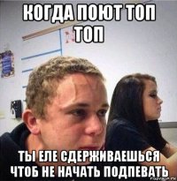 когда поют топ топ ты еле сдерживаешься чтоб не начать подпевать