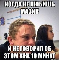 когда не любишь мазик и не говорил об этом уже 10 минут