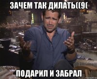 зачем так дилать((9( подарил и забрал