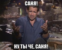 саня! ну ты че, саня!