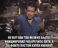  ну вот как так можно было, инициировал чебуречное пати, а по факту пустой кулёк нюхнул