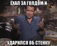 ёхал за голдом и ударился об стенку