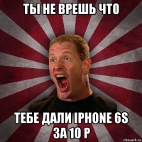 ты не врешь что тебе дали iphone 6s за 10 р