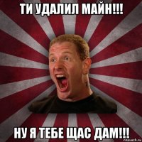 ти удалил майн!!! ну я тебе щас дам!!!