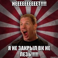 неееееееееет!!!! я не закрыл вк не лезь!!!!!