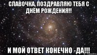 славочка, поздравляю тебя с днём рождения!! и мой ответ конечно -да!!!