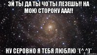 эй ты да ты чо ты лезешь!! на мою сторону ааа!! ну серовно я тебя люблю *(^.^)*