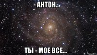 антон... ты - мое все... ♡