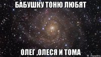 бабушку тоню любят олег ,олеся и тома