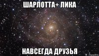 шарлотта+ лика навсегда друзья