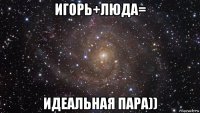 игорь+люда= идеальная пара))