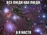 все люди как люди, а я настя