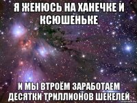 я женюсь на ханечке и ксюшеньке и мы втроём заработаем десятки триллионов шекелей