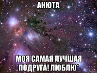 анюта моя самая лучшая подруга! люблю*