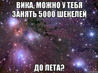 вика, можно у тебя занять 5000 шекелей до лета?