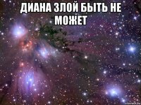 диана злой быть не может 