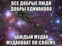 все добрые люди добры одинаково каждый мудак мудаковат по-своему.