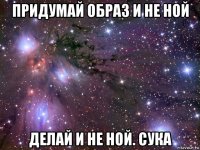 придумай образ и не ной делай и не ной. сука