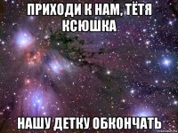 приходи к нам, тётя ксюшка нашу детку обкончать