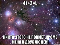 41+3=l никто этого не поймёт,кроме меня и двух людей!