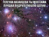 гелечка казанцева ты моя сама лучшая подруга люблю целую 