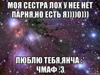 моя сестра лох у нее нет парня,но есть я))))0))) люблю тебя,янча :* чмаф :з