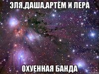 эля,даша,артём и лера охуенная банда