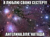 я люблю своих сестер!!! ангелина,оля, наташа