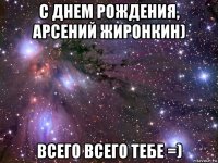 с днем рождения, арсений жиронкин) всего всего тебе =)