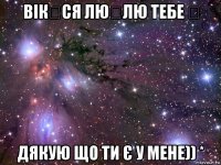 вікყся люნлю тебе ღ дякую що ти є у мене)) *