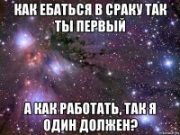 как ебаться в сраку так ты первый а как работать, так я один должен?